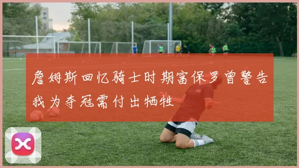 詹姆斯回忆骑士时期富保罗曾警告我为夺冠需付出牺牲