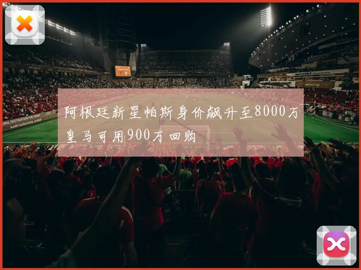 阿根廷新星帕斯身价飙升至8000万皇马可用900万回购