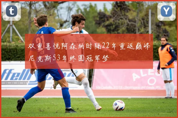 双重喜悦阿森纳时隔22年重返巅峰尼克斯53年终圆冠军梦