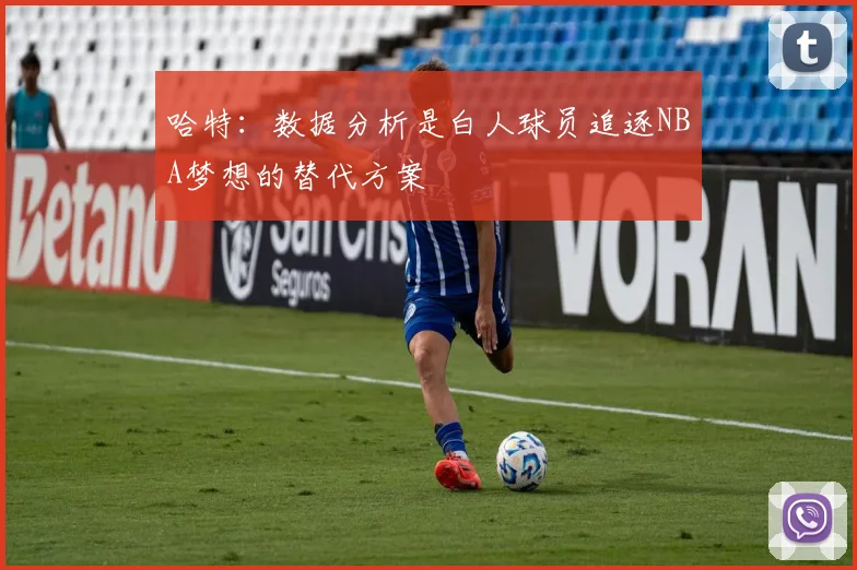 哈特：数据分析是白人球员追逐NBA梦想的替代方案