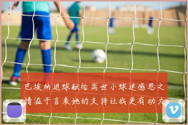 巴埃纳进球献给离世小球迷感恩之情溢于言表她的支持让我更有动力
