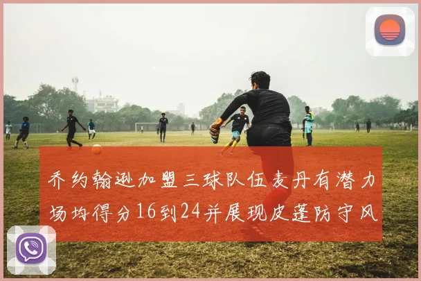 乔约翰逊加盟三球队伍麦丹有潜力场均得分16到24并展现皮蓬防守风范