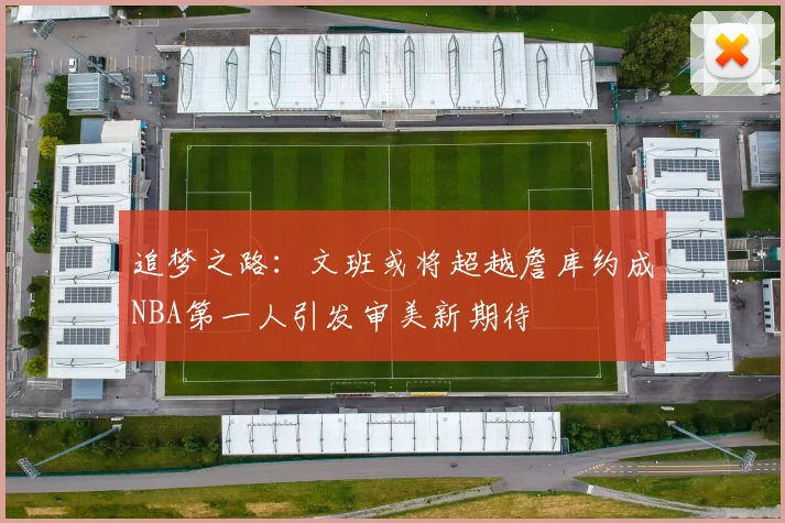 追梦之路：文班或将超越詹库约成NBA第一人引发审美新期待