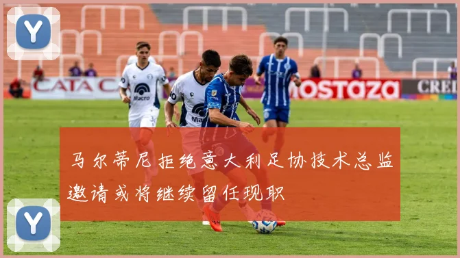 马尔蒂尼拒绝意大利足协技术总监邀请或将继续留任现职
