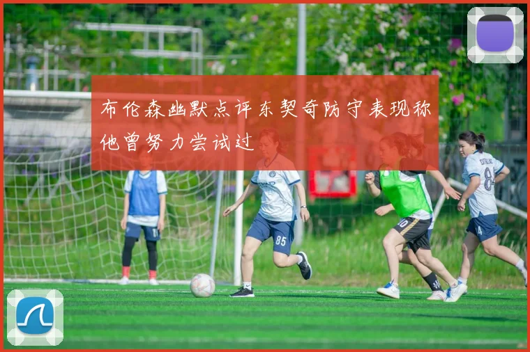 布伦森幽默点评东契奇防守表现称他曾努力尝试过