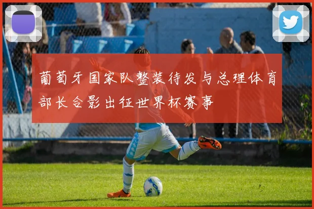 葡萄牙国家队整装待发与总理体育部长合影出征世界杯赛事