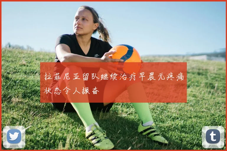 拉菲尼亚留队继续治疗早晨无疼痛状态令人振奋