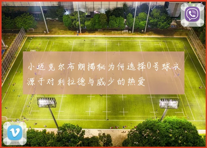 小迈克尔布朗揭秘为何选择0号球衣源于对利拉德与威少的热爱